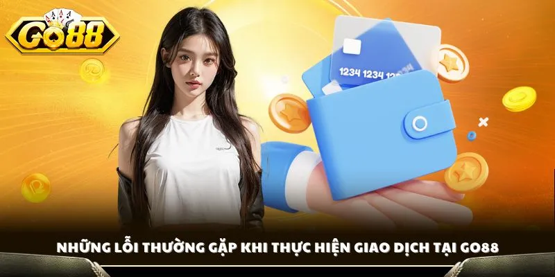 Những lỗi thường gặp khi thực hiện giao dịch tại GO88